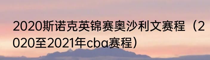 2020斯诺克英锦赛奥沙利文赛程（2020至2021年cba赛程）