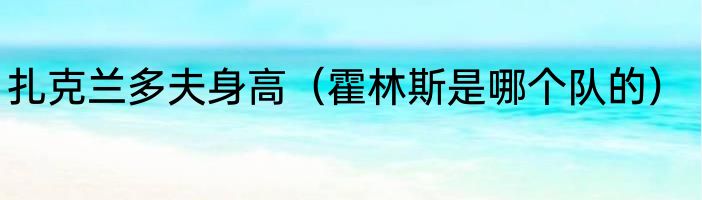 扎克兰多夫身高（霍林斯是哪个队的）