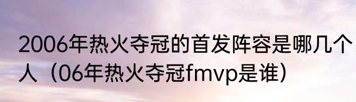 2006年热火夺冠的首发阵容是哪几个人（06年热火夺冠fmvp是谁）