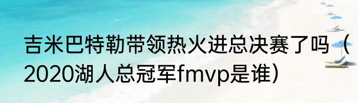 吉米巴特勒带领热火进总决赛了吗（2020湖人总冠军fmvp是谁）