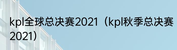 kpl全球总决赛2021（kpl秋季总决赛2021）