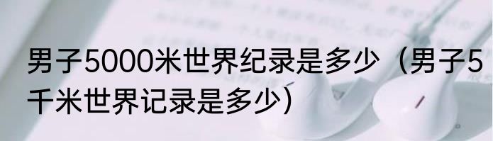 男子5000米世界纪录是多少（男子5千米世界记录是多少）