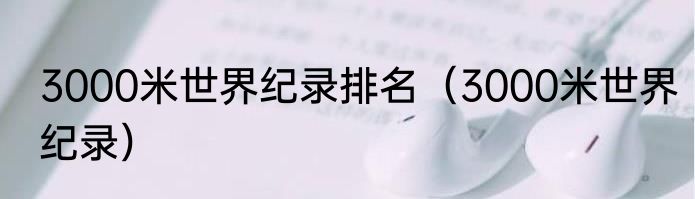 3000米世界纪录排名（3000米世界纪录）