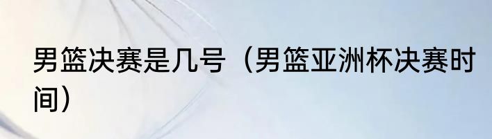 男篮决赛是几号（男篮亚洲杯决赛时间）