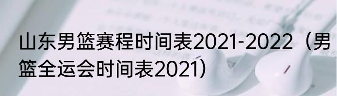 山东男篮赛程时间表2021-2022（男篮全运会时间表2021）