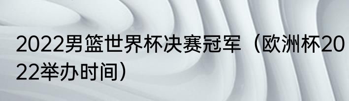 2022男篮世界杯决赛冠军（欧洲杯2022举办时间）