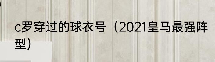 c罗穿过的球衣号（2021皇马最强阵型）