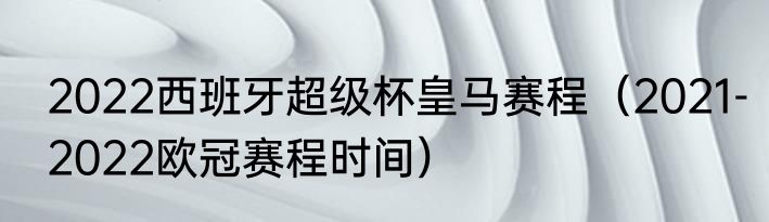 2022西班牙超级杯皇马赛程（2021-2022欧冠赛程时间）