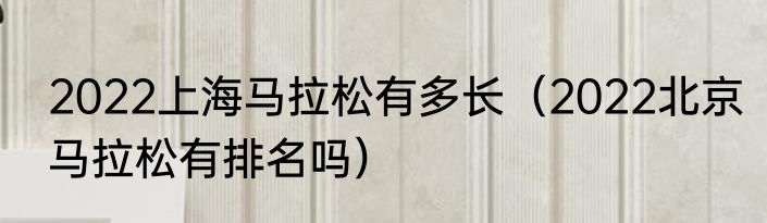 2022上海马拉松有多长（2022北京马拉松有排名吗）