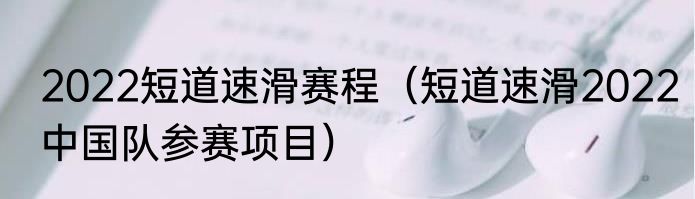 2022短道速滑赛程（短道速滑2022中国队参赛项目）