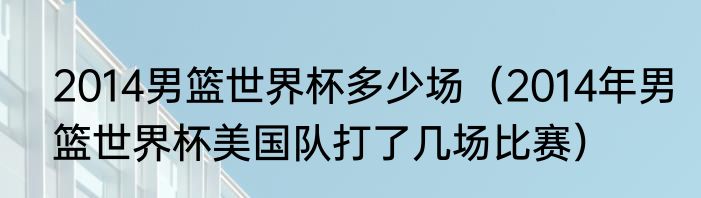 2014男篮世界杯多少场（2014年男篮世界杯美国队打了几场比赛）
