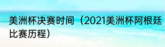 美洲杯决赛时间（2021美洲杯阿根廷比赛历程）
