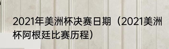 2021年美洲杯决赛日期（2021美洲杯阿根廷比赛历程）