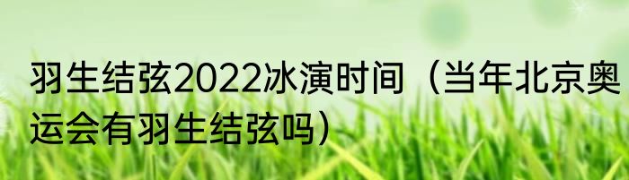 羽生结弦2022冰演时间（当年北京奥运会有羽生结弦吗）