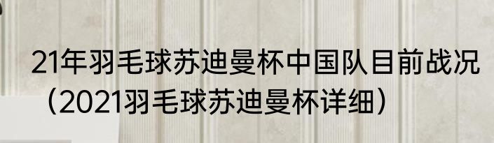 21年羽毛球苏迪曼杯中国队目前战况（2021羽毛球苏迪曼杯详细）