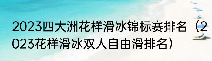 2023四大洲花样滑冰锦标赛排名（2023花样滑冰双人自由滑排名）