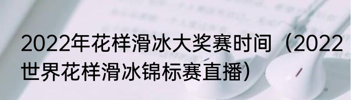 2022年花样滑冰大奖赛时间（2022世界花样滑冰锦标赛直播）