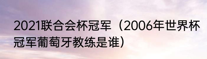 2021联合会杯冠军（2006年世界杯冠军葡萄牙教练是谁）