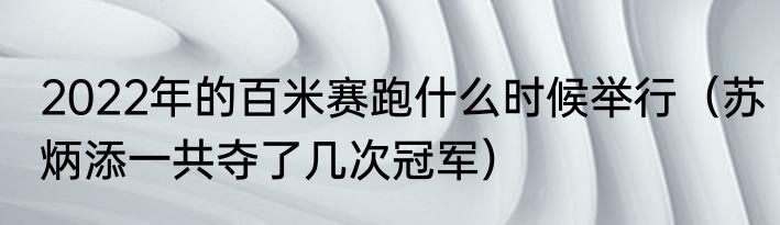 2022年的百米赛跑什么时候举行（苏炳添一共夺了几次冠军）