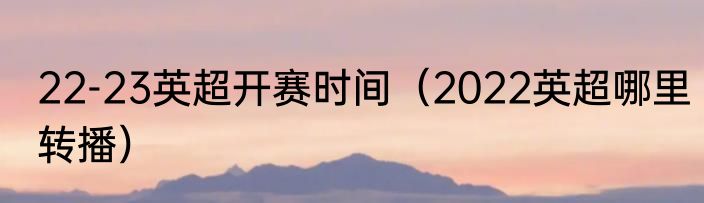 22-23英超开赛时间（2022英超哪里转播）