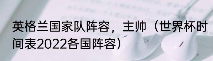 英格兰国家队阵容，主帅（世界杯时间表2022各国阵容）