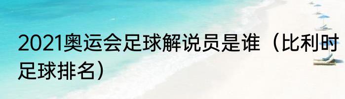 2021奥运会足球解说员是谁（比利时足球排名）