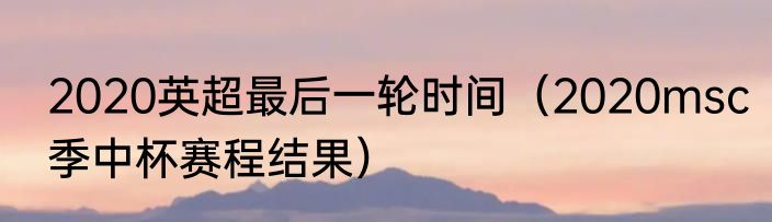 2020英超最后一轮时间（2020msc季中杯赛程结果）