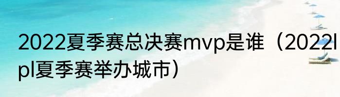 2022夏季赛总决赛mvp是谁（2022lpl夏季赛举办城市）