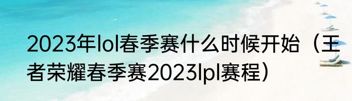 2023年lol春季赛什么时候开始（王者荣耀春季赛2023lpl赛程）