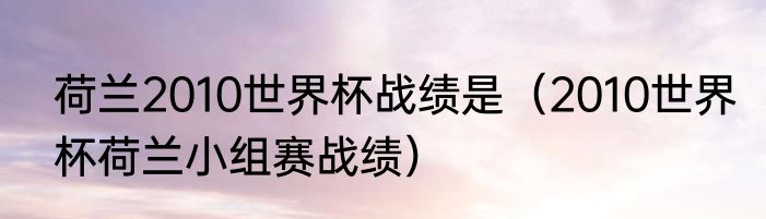 荷兰2010世界杯战绩是（2010世界杯荷兰小组赛战绩）