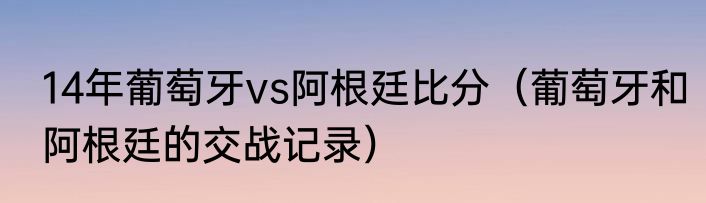 14年葡萄牙vs阿根廷比分（葡萄牙和阿根廷的交战记录）