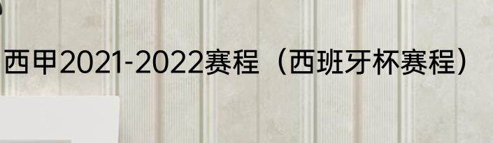 西甲2021-2022赛程（西班牙杯赛程）