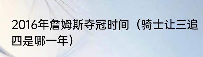 2016年詹姆斯夺冠时间（骑士让三追四是哪一年）