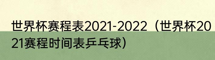 世界杯赛程表2021-2022（世界杯2021赛程时间表乒乓球）