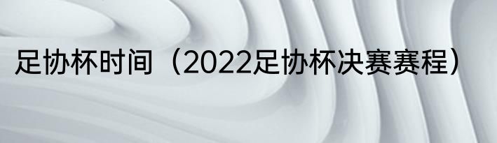 足协杯时间（2022足协杯决赛赛程）