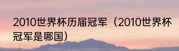 2010世界杯历届冠军（2010世界杯冠军是哪国）