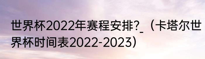 世界杯2022年赛程安排?_（卡塔尔世界杯时间表2022-2023）