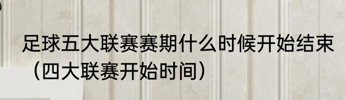 足球五大联赛赛期什么时候开始结束（四大联赛开始时间）