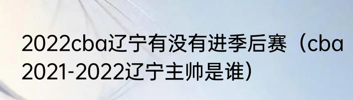 2022cba辽宁有没有进季后赛（cba2021-2022辽宁主帅是谁）