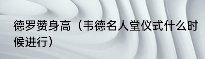 德罗赞身高（韦德名人堂仪式什么时候进行）