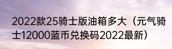 2022款25骑士版油箱多大（元气骑士12000蓝币兑换码2022最新）