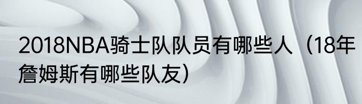2018NBA骑士队队员有哪些人（18年詹姆斯有哪些队友）