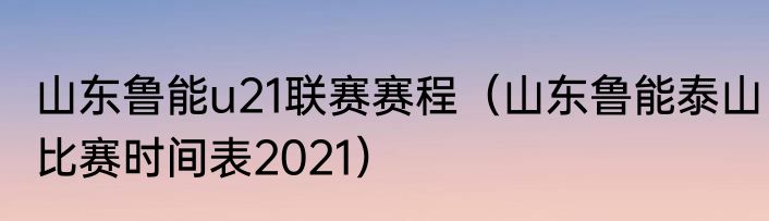 山东鲁能u21联赛赛程（山东鲁能泰山比赛时间表2021）