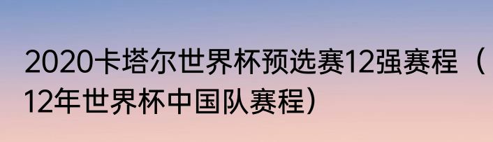 2020卡塔尔世界杯预选赛12强赛程（12年世界杯中国队赛程）