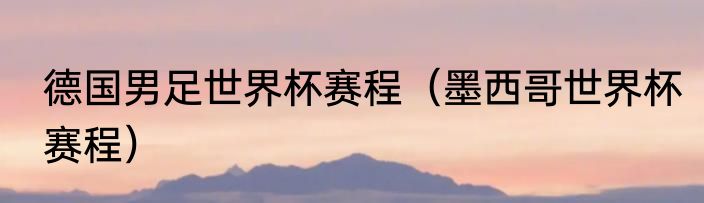 德国男足世界杯赛程（墨西哥世界杯赛程）