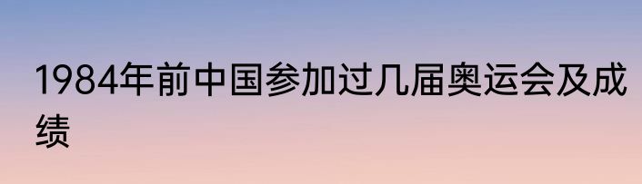 1984年前中国参加过几届奥运会及成绩
