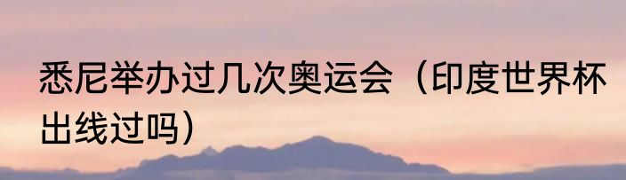 悉尼举办过几次奥运会（印度世界杯出线过吗）