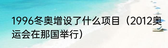 1996冬奥增设了什么项目（2012奥运会在那国举行）
