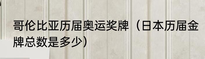 哥伦比亚历届奥运奖牌（日本历届金牌总数是多少）