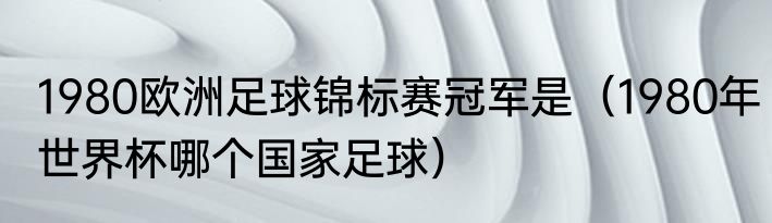 1980欧洲足球锦标赛冠军是（1980年世界杯哪个国家足球）
